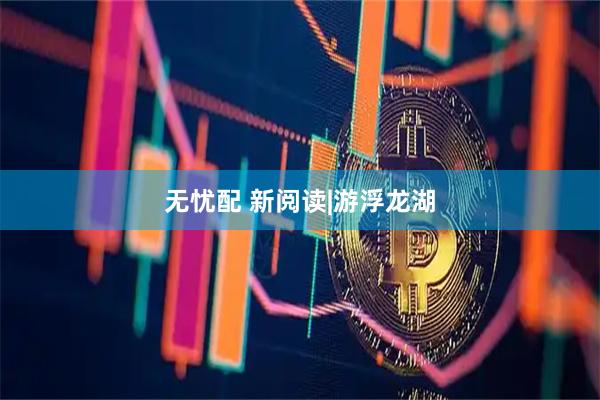 无忧配 新阅读|游浮龙湖