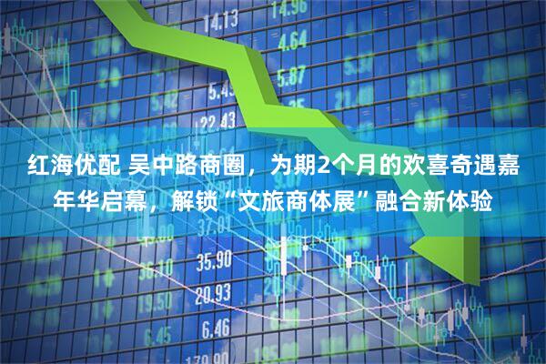 红海优配 吴中路商圈，为期2个月的欢喜奇遇嘉年华启幕，解锁“文旅商体展”融合新体验