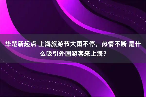 华楚新起点 上海旅游节大雨不停，热情不断 是什么吸引外国游客来上海？