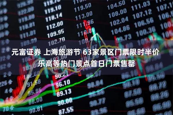 元富证券 上海旅游节 63家景区门票限时半价 乐高等热门景点首日门票售罄