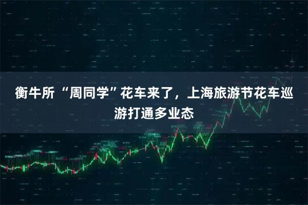 衡牛所 “周同学”花车来了，上海旅游节花车巡游打通多业态