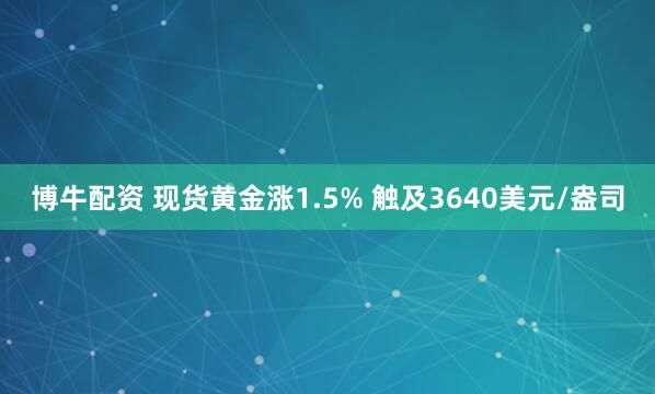 博牛配资 现货黄金涨1.5% 触及3640美元/盎司