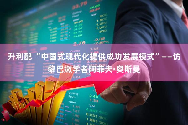 升利配 “中国式现代化提供成功发展模式”——访黎巴嫩学者阿菲夫·奥斯曼