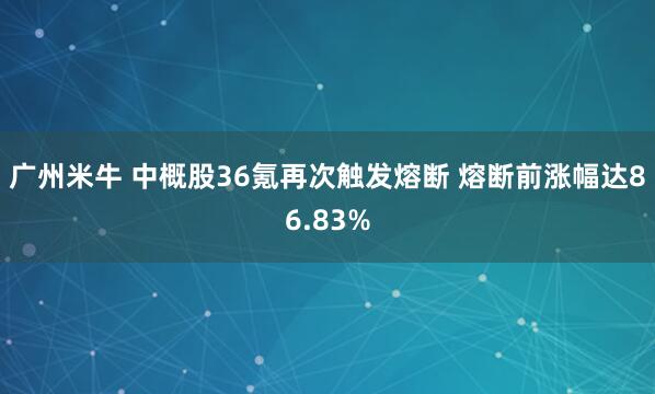广州米牛 中概股36氪再次触发熔断 熔断前涨幅达86.83%