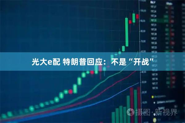 光大e配 特朗普回应：不是“开战”