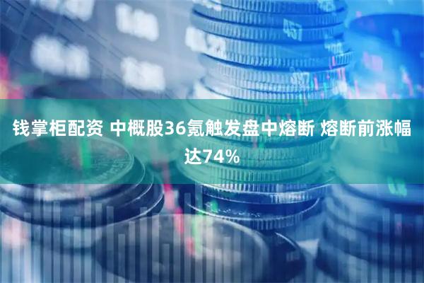 钱掌柜配资 中概股36氪触发盘中熔断 熔断前涨幅达74%