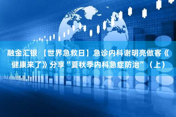 融金汇银 【世界急救日】急诊内科谢明亮做客《健康来了》分享“夏秋季内科急症防治”（上）