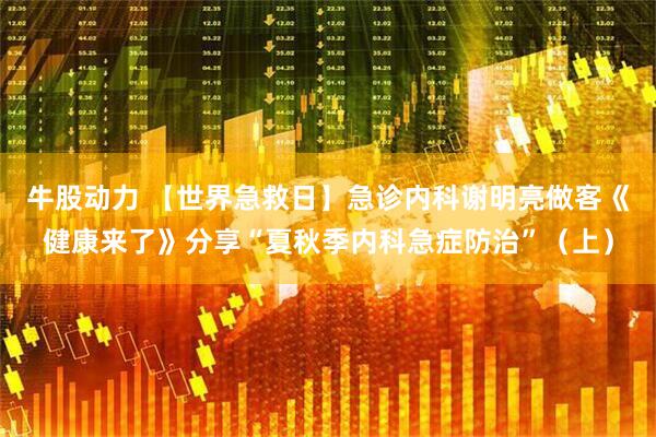 牛股动力 【世界急救日】急诊内科谢明亮做客《健康来了》分享“夏秋季内科急症防治”（上）
