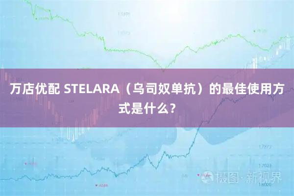 万店优配 STELARA（乌司奴单抗）的最佳使用方式是什么？
