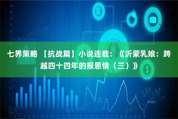 七界策略 【抗战篇】小说连载：《沂蒙乳娘：跨越四十四年的报恩情（三）》