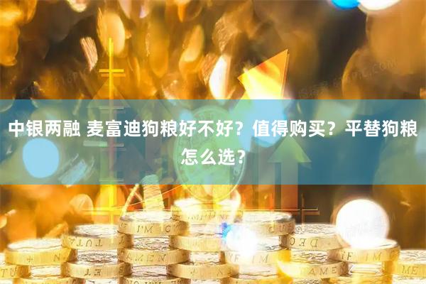 中银两融 麦富迪狗粮好不好？值得购买？平替狗粮怎么选？
