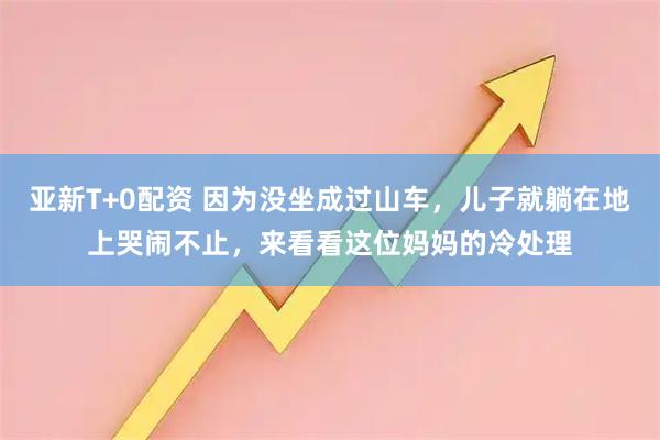 亚新T+0配资 因为没坐成过山车，儿子就躺在地上哭闹不止，来看看这位妈妈的冷处理
