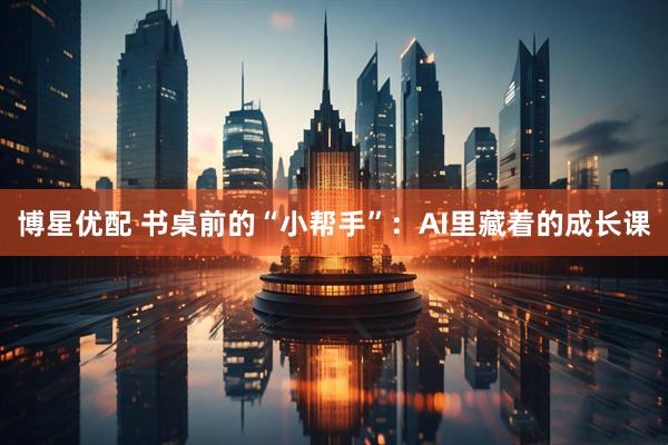 博星优配 书桌前的“小帮手”：AI里藏着的成长课