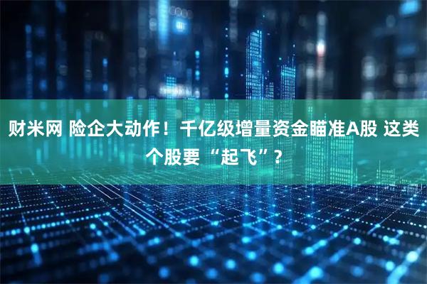 财米网 险企大动作！千亿级增量资金瞄准A股 这类个股要 “起飞”？