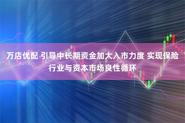 万店优配 引导中长期资金加大入市力度 实现保险行业与资本市场良性循环