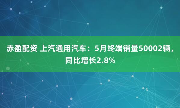 赤盈配资 上汽通用汽车：5月终端销量50002辆，同比增长2.8%