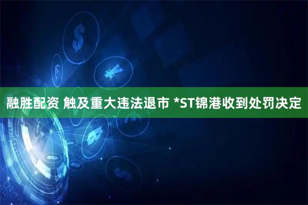 融胜配资 触及重大违法退市 *ST锦港收到处罚决定