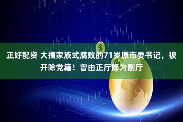 正好配资 大搞家族式腐败的71岁原市委书记，被开除党籍！曾由正厅降为副厅