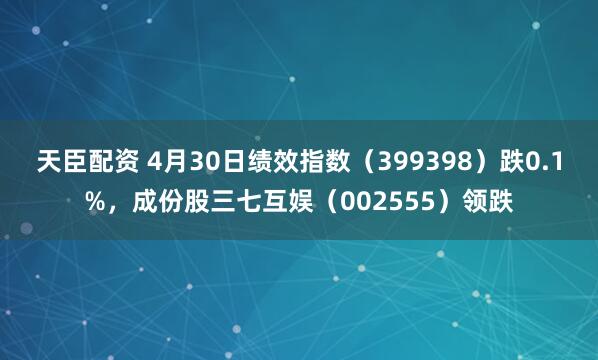 天臣配资 4月30日绩效指数（399398）跌0.1%，成份股三七互娱（002555）领跌