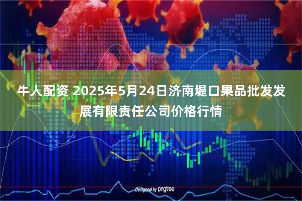 牛人配资 2025年5月24日济南堤口果品批发发展有限责任公司价格行情