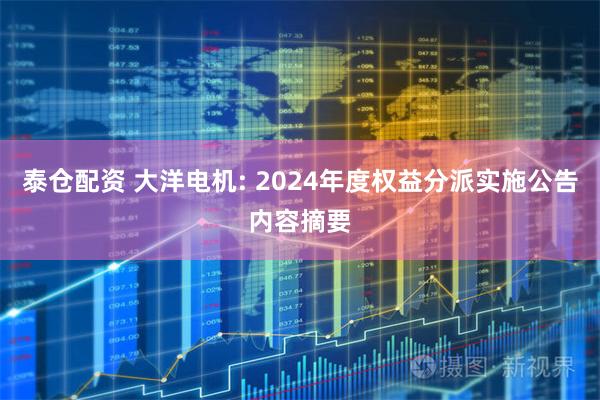 泰仓配资 大洋电机: 2024年度权益分派实施公告内容摘要