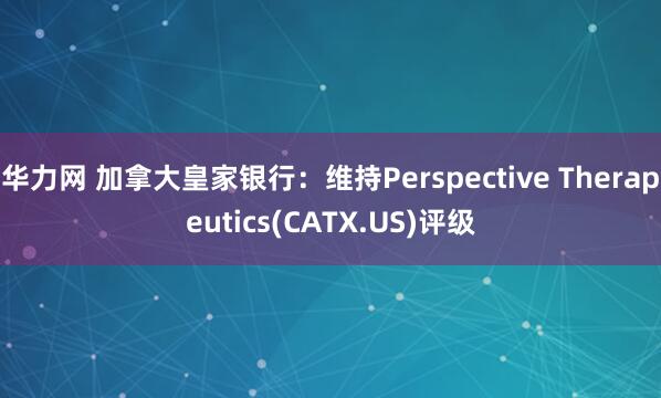 华力网 加拿大皇家银行：维持Perspective Therapeutics(CATX.US)评级