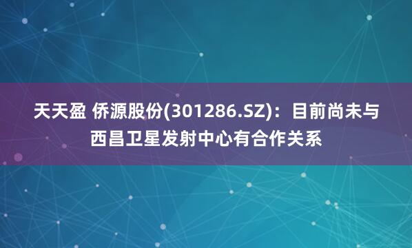 天天盈 侨源股份(301286.SZ)：目前尚未与西昌卫星发射中心有合作关系