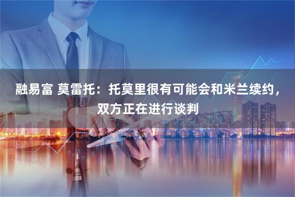 融易富 莫雷托：托莫里很有可能会和米兰续约，双方正在进行谈判
