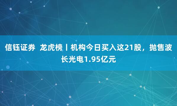 信钰证券  龙虎榜丨机构今日买入这21股，抛售波长光电1.95亿元