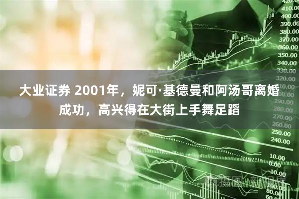 大业证券 2001年，妮可·基德曼和阿汤哥离婚成功，高兴得在大街上手舞足蹈