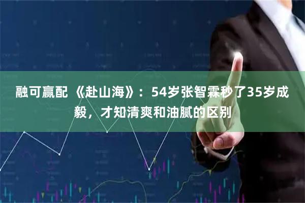 融可赢配 《赴山海》：54岁张智霖秒了35岁成毅，才知清爽和油腻的区别