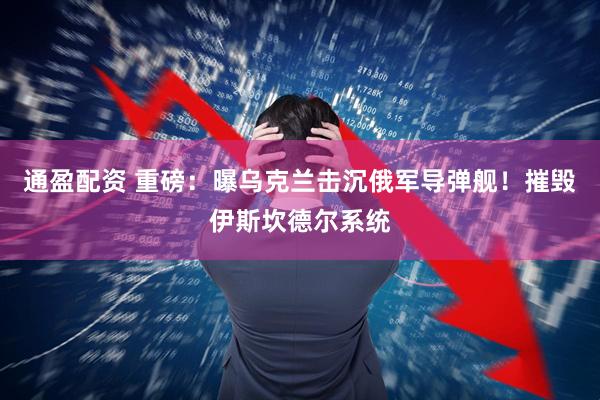 通盈配资 重磅：曝乌克兰击沉俄军导弹舰！摧毁伊斯坎德尔系统