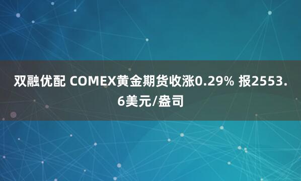 双融优配 COMEX黄金期货收涨0.29% 报2553.6美元/盎司