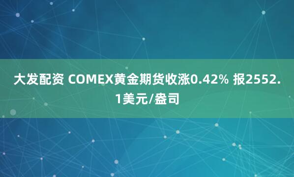 大发配资 COMEX黄金期货收涨0.42% 报2552.1美元/盎司