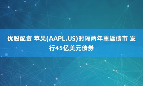 优股配资 苹果(AAPL.US)时隔两年重返债市 发行45亿美元债券