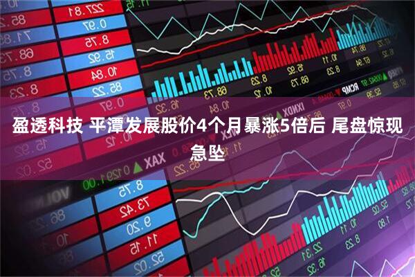 盈透科技 平潭发展股价4个月暴涨5倍后 尾盘惊现急坠
