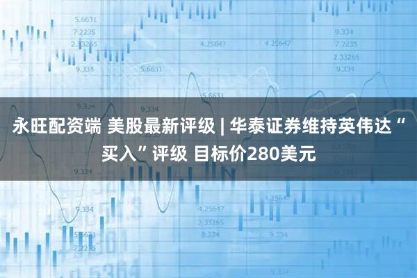 永旺配资端 美股最新评级 | 华泰证券维持英伟达“买入”评级 目标价280美元