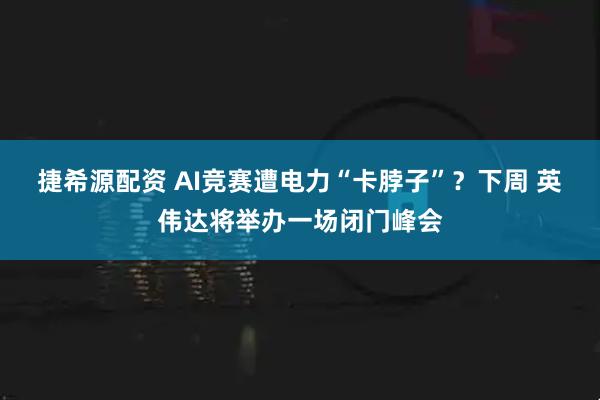 捷希源配资 AI竞赛遭电力“卡脖子”？下周 英伟达将举办一场闭门峰会