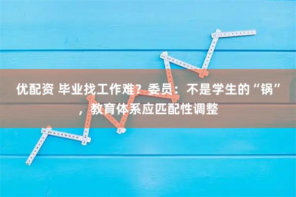 优配资 毕业找工作难？委员：不是学生的“锅”，教育体系应匹配性调整