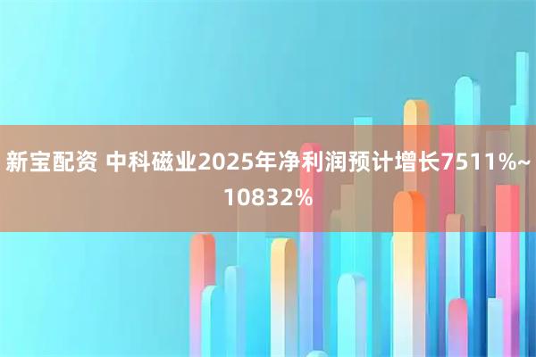 新宝配资 中科磁业2025年净利润预计增长7511%~10832%
