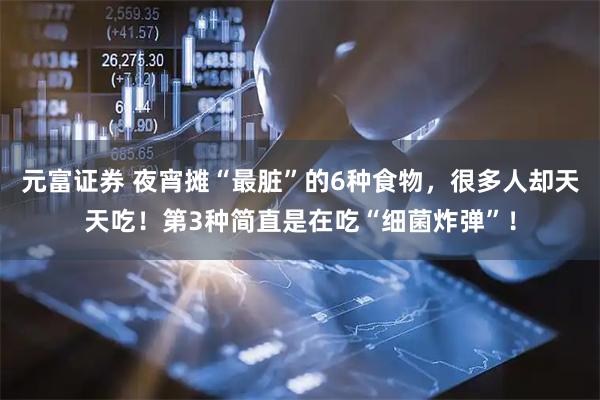 元富证券 夜宵摊“最脏”的6种食物，很多人却天天吃！第3种简直是在吃“细菌炸弹”！
