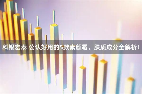 科银宏泰 公认好用的5款素颜霜，肤质成分全解析！