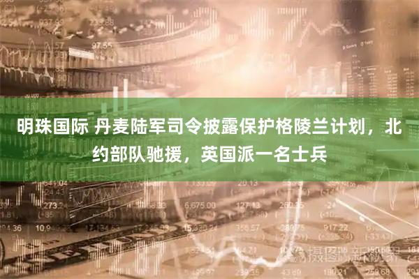 明珠国际 丹麦陆军司令披露保护格陵兰计划，北约部队驰援，英国派一名士兵