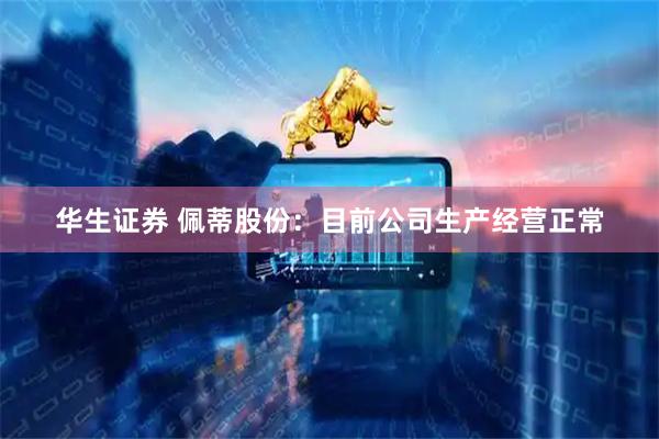 华生证券 佩蒂股份：目前公司生产经营正常
