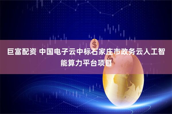 巨富配资 中国电子云中标石家庄市政务云人工智能算力平台项目