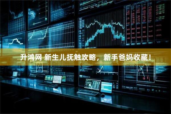 升鸿网 新生儿抚触攻略，新手爸妈收藏！
