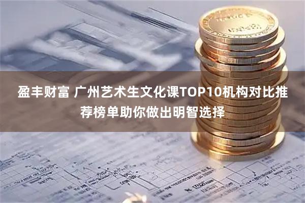 盈丰财富 广州艺术生文化课TOP10机构对比推荐榜单助你做出明智选择
