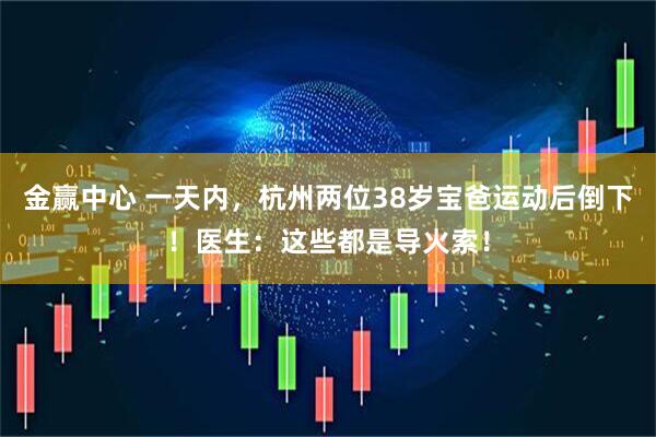 金赢中心 一天内，杭州两位38岁宝爸运动后倒下！医生：这些都是导火索！