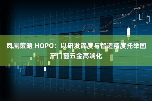 凤凰策略 HOPO：以研发深度与智造精度托举国产门窗五金高端化