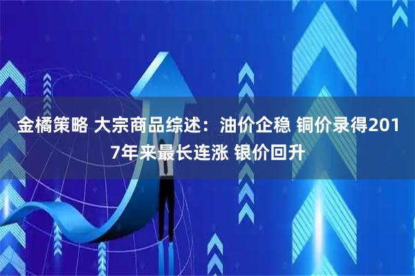 金橘策略 大宗商品综述：油价企稳 铜价录得2017年来最长连涨 银价回升
